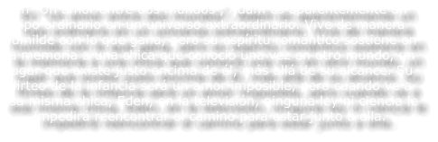 En �Un amor entre dos mundos�, Adam es aparentemente un tipo ordinario en un universo extraordinario. Vive de manera humilde con lo que gana, pero su esp�ritu rom�ntico sostiene en la memoria a una chica que conoci� una vez en otro mundo, un lugar que existe justo encima de �l, m�s all� de su alcance. Su flirteo de la infancia ser� un amor imposible, pero cuando ve a esa misma chica, Eden, en la televisi�n, ninguna ley ni ciencia le impedir� reencontrar el camino para estar junto a ella.