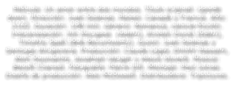 Pel�cula: Un amor entre dos mundos. T�tulo original: Upside down. Direcci�n: Juan Solanas. Pa�ses: Canad� y Francia. A�o: 2102. Duraci�n: 108 min. G�nero: Romance, ciencia-ficci�n. Interpretaci�n: Jim Sturgess  (Adam), Kirsten Dunst (Eden), Timothy Spall (Bob Boruchowitz). Guion: Juan Solanas y Santiago Amigorena. Producci�n: Claude L�ger, Dimitri Rassam, Aton Soumache, Jonathan Vanger y Alexis Vonarb. M�sica: Beno�t Charest. Fotograf�a: Pierre Gill. Montaje: Paul Jutras. Dise�o de producci�n: Alex McDowell. Distribuidora: Tripictures.